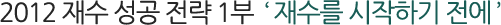 2012 Àç¼ö ¼º°ø Àü·« 1ºÎ ¡® Àç¼ö¸¦ ½ÃÀÛÇϱâ Àü¿¡ ¡¯